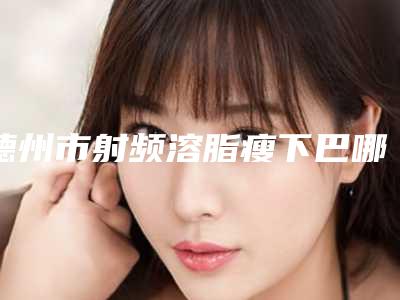 德州市射频溶脂瘦下巴哪个整形医院比较好(德州众美医疗美容门诊部人气口碑高出圈)