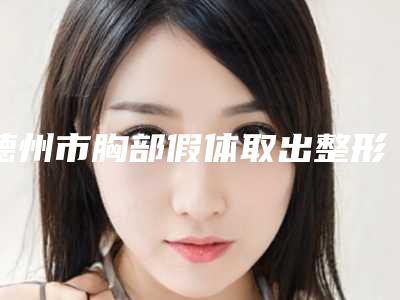 德州市胸部假体取出整形医生在榜清单前十主任医生上榜-孟英堂医生在榜内