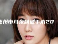 德州市耳朵到造手术2025价格表及相关介绍-德州市耳朵到造手术整容手术费用是多少