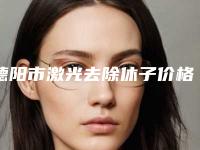 德阳市激光去除休子价格收费表近期强势曝光-德阳市激光去除休子原理及价格