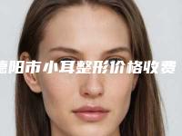 德阳市小耳整形价格收费表2025版来袭(2025年均价为：63347元）