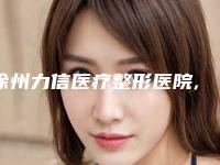 徐州力信医疗整形医院,徐州王莹整形（私密整形中心）各方技术和审美在线PK