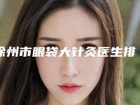 徐州市眼袋大针灸医生排行榜前十强名单请查收-陈庚圣医生技术好