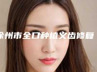 徐州市全口种植义齿修复医院在榜清单top10结果公布（徐州市全口种植义齿修复口腔医院稳居前三）