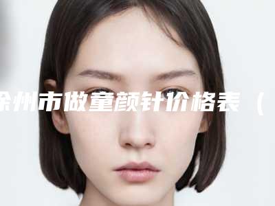 徐州市做童颜针价格表(费用)明细一览-徐州市做童颜针均价为5819元