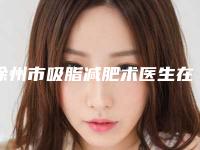 徐州市吸脂减肥术医生在榜名单你更喜欢哪一位-徐州市吸脂减肥术整形医生