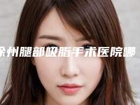 徐州腿部吸脂手术医院哪家好?亲测好评医院名单展示