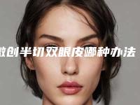 微创半切双眼皮哪种办法安全可靠