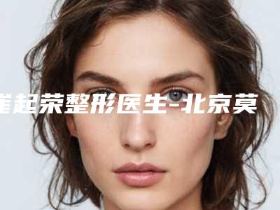 崔起荣整形医生-北京莫琳娜国际医疗抗衰老医院崔起荣医生兔唇鼻子塌去过的人都来推荐