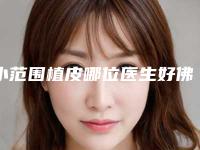 小范围植皮哪位医生好佛山市(袁启洪医生专业靠谱有实力)