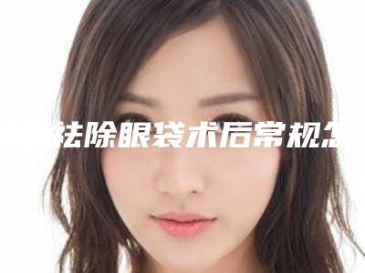 射频祛除眼袋术后常规怎么保养(手术去除眼袋可以维持多久)