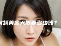 射频美容大概要多少钱？射频美容推荐医生，医院