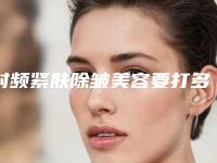 射频紧肤除皱美容要打多少次有效