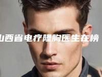 山西省电疗隆胸医生在榜清单你更喜欢哪位呢-赵宾医生合集_点击一览