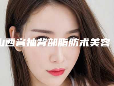 山西省抽背部脂肪术美容医院-临汾雅美医疗美容门诊部口碑领衔