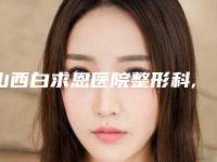 山西白求恩医院整形科,清徐妍禧医疗美容诊所口碑横评哪家好