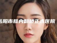 岳阳市膝内翻矫正术医院排行十强最新发布(岳阳市膝内翻矫正术整形医院)