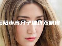 岳阳市高分子埋线双眼皮正规医院哪几家实力好-高分子埋线双眼皮术要花费多少