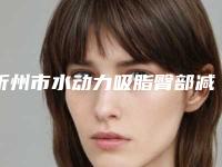 忻州市水动力吸脂臀部减肥医生排行榜超全名单更新-忻州市贾亚丁整形医生