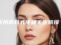 忻州市韩式半睫毛医院排行top10哪几家效果强(忻州市韩式半睫毛整形医院)