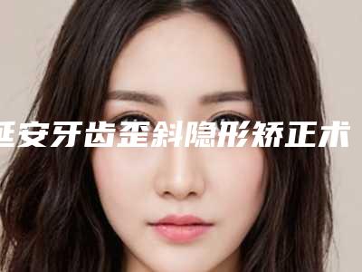 延安牙齿歪斜隐形矫正术大概多少钱左右