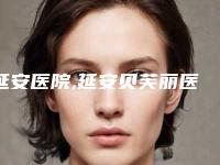 延安医院,延安贝芙丽医疗美容门诊部热门top口碑盘点