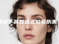延安下颌智齿正位会伤害乳腺吗