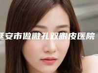 延安市做微孔双眼皮医院排名榜前十全新资料-延安市做微孔双眼皮整形医院