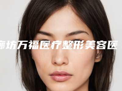 廊坊万福医疗整形美容医院价格(价目)全新公示附眼袋加泪沟手术案例