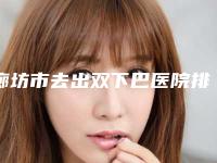 廊坊市去出双下巴医院排名榜top10名单大全一览（廊坊京颜医疗美容诊所上榜）