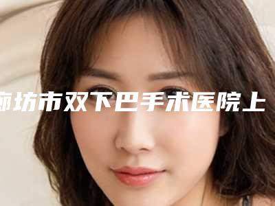 廊坊市双下巴手术医院上榜名单前十哪家较好-廊坊市双下巴手术整形医院