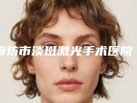 廊坊市淡斑激光手术医院排名榜前十强详情分析-廊坊艾美医疗整形实力口碑严选