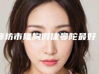 廊坊市隆胸假体曼陀最好的整容医院是哪家(三河锦容医疗美容诊所点赞超过公立)