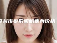 开封市整形吸脂瘦身价格(收费标准)火热上线项目信息2025更新-开封市整形吸脂瘦身手术价格一般是多少
