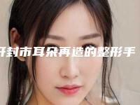 开封市耳朵再造的整形手术医院口碑排行榜日常关注-开封杨淑兰中医眼科诊所人气口碑都不赖