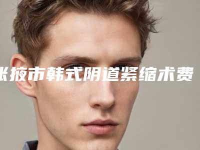 张掖市韩式阴道紧缩术费用表明细新鲜公布-张掖市韩式阴道紧缩术费用多少是合理