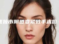 张掖市阴道变紧致手术价格价位表全新一览(阴道变紧致手术手术收费)