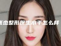 张杰整形医生水平怎么样医生资料信息技术实力档次手术指南