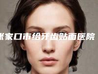 张家口市给牙齿贴面医院排行榜前十名呈现(张家口市给牙齿贴面口腔医院权威有实力)