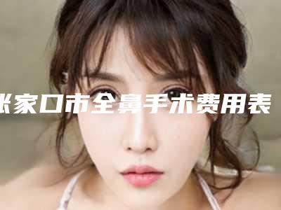 张家口市全鼻手术费用表明细2025新版大赏-张家口市全鼻手术平均费用是多少