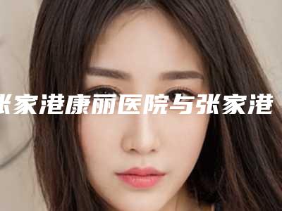 张家港康丽医院与张家港德尔美客美洛医疗美容门诊部哪家好一目了然