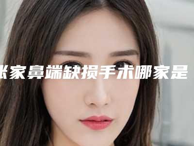 张家鼻端缺损手术哪家是靠谱的整形医生,天水张家县鼻端缺损手术排名前十位权威专家就在刚刚发布!