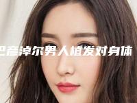 巴彦淖尔男人植发对身体有哪些影响