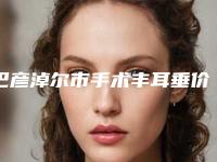 巴彦淖尔市手术丰耳垂价格(价目)名气专家2025曝光(手术丰耳垂均价为：5681元)