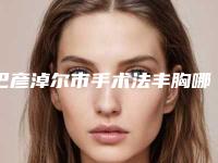 巴彦淖尔市手术法丰胸哪个整形医院安全(巴彦淖尔市医院市立医)