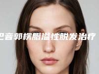 巴音郭楞脂溢性脱发治疗的四个后遗症你知道吗