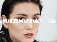 巨乳该如何缩小呢？（巨乳该如何缩小呢图片）