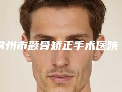 常州市颧骨矫正手术医院口碑好的医院正规医美任选-常州市颧骨矫正手术整形医院