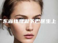 广东省线雕做下巴医生上榜名单top10你都知道哪些（蓝韶菊医生口碑擅长盘点）