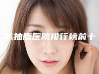 广东抽脂医院排行榜前十名敲定!广东燕岭医院公立私立医美10强汇总